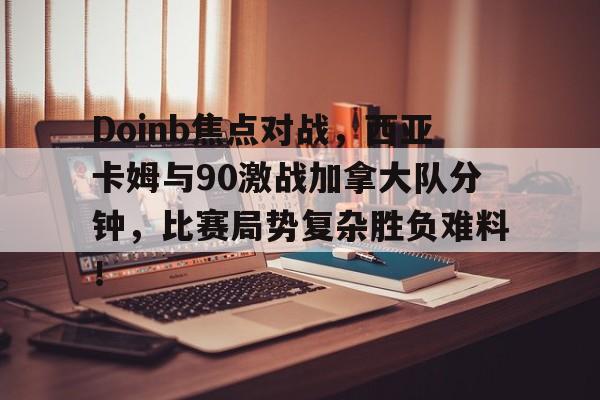 Doinb焦点对战，西亚卡姆与90激战加拿大队分钟，比赛局势复杂胜负难料！的简单介绍