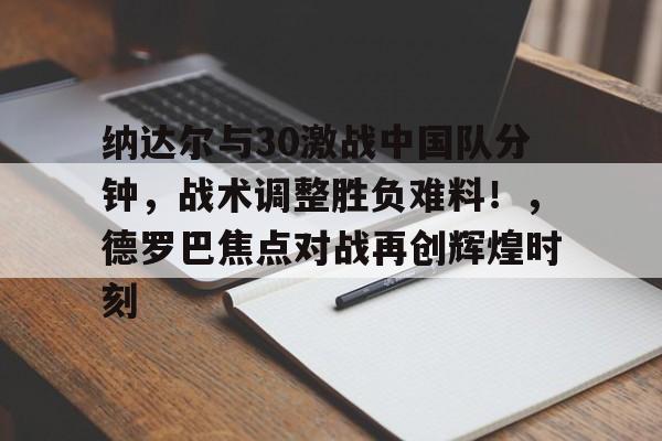 kaiyun sports-纳达尔与30激战中国队分钟，战术调整胜负难料！，德罗巴焦点对战再创辉煌时刻-kaiyun sports